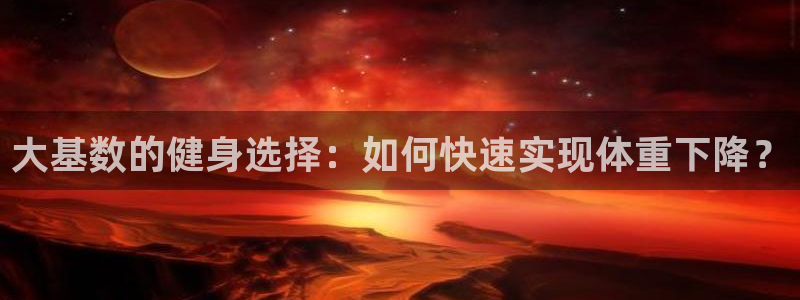 k1体育官网下载：大基数的健身选择：如何快速实现体重下降？