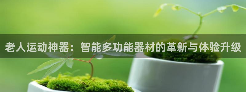 k1体育官网下载平台是正规平台吗知乎：老人运动神器：