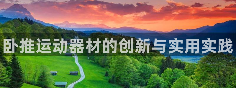 海南k1体育官网下载发展怎么样：卧推运动器材的创新与实用实践