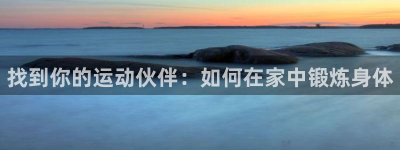 k1体育官网下载招商：找到你的运动伙伴：如何在家中锻炼身体