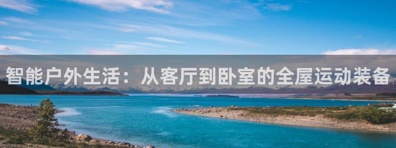 k1体育官方正版app娱乐网站：智能户外生活：从客厅到卧室的