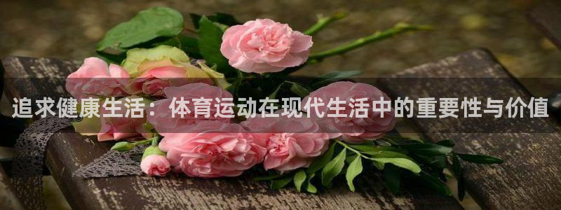 3377体育app官网下载地址：追求健康生活：体育运动在现代生活中的重要性与价值