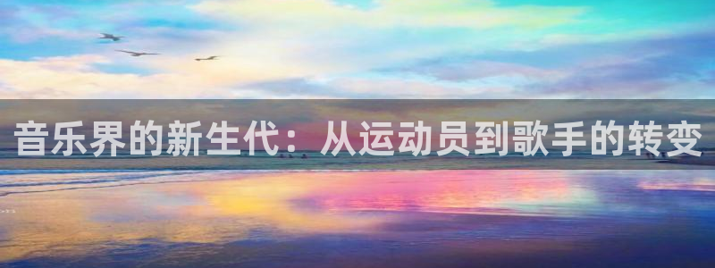 3377体育(中国)官方网站：音乐界的新生代：从运动员到歌手的转变